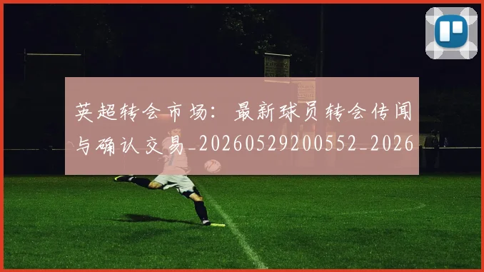 英超转会市场:最新球员转会传闻与确认交易_20260529200552_20260702174937
