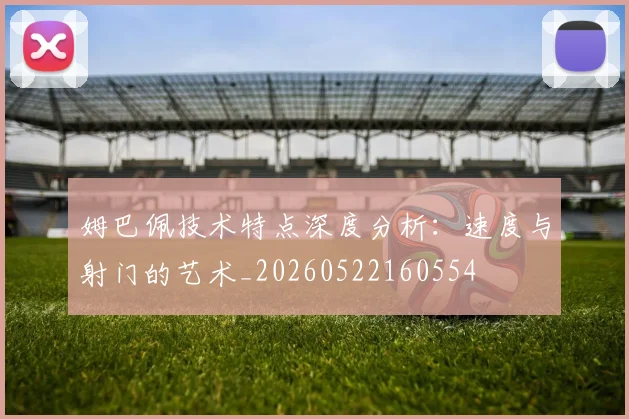 姆巴佩技术特点深度分析:速度与射门的艺术_20260522160554