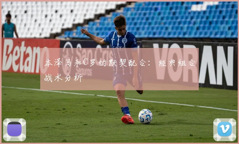 本泽马和C罗的默契配合:经典组合战术分析