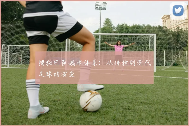 揭秘巴萨战术体系：从传控到现代足球的演变