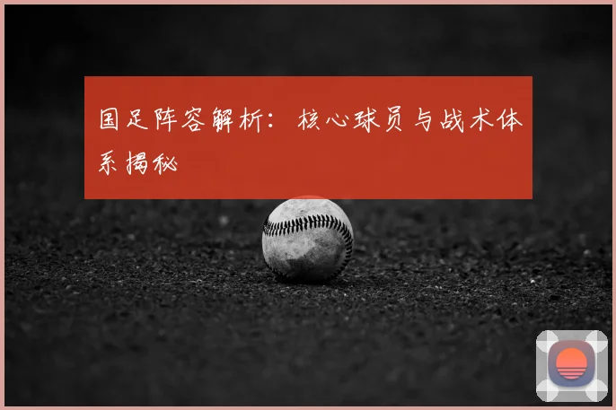 国足阵容解析:核心球员与战术体系揭秘