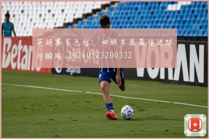 英超赛季总结:回顾年度最佳进球与瞬间_20260523200332