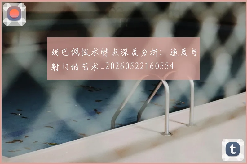 姆巴佩技术特点深度分析:速度与射门的艺术_20260522160554