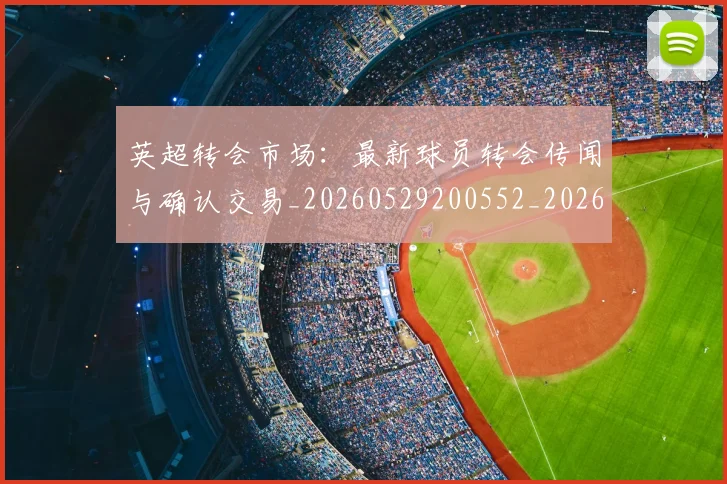 英超转会市场:最新球员转会传闻与确认交易_20260529200552_20260702174937