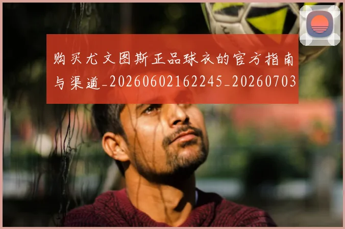 购买尤文图斯正品球衣的官方指南与渠道_20260602162245_20260703182006