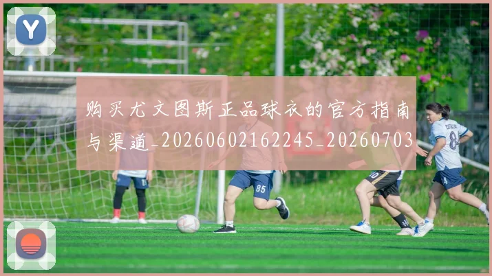 购买尤文图斯正品球衣的官方指南与渠道_20260602162245_20260703182006