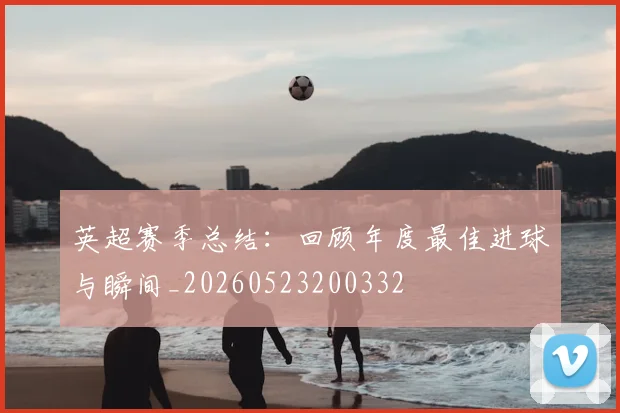 英超赛季总结:回顾年度最佳进球与瞬间_20260523200332