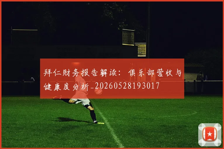 拜仁财务报告解读:俱乐部营收与健康度分析_20260528193017