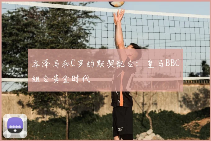 本泽马和C罗的默契配合:皇马BBC组合黄金时代