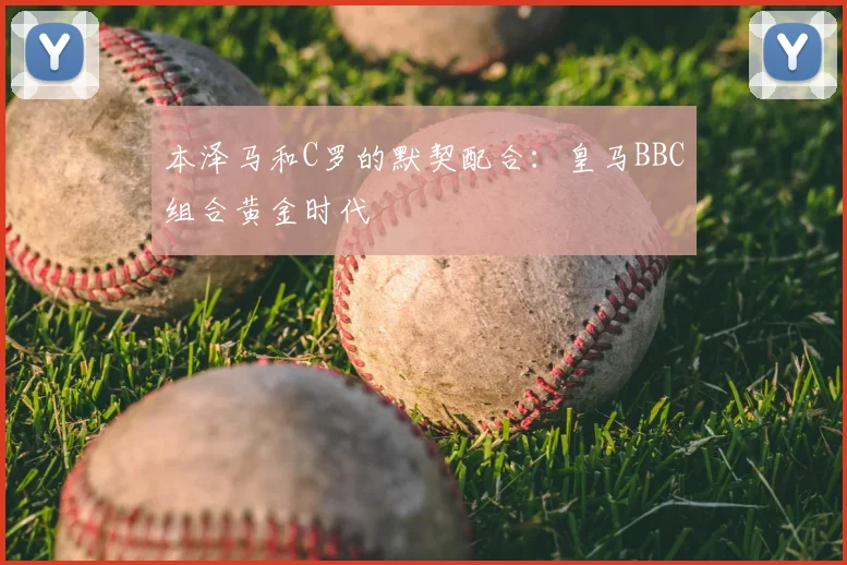 本泽马和C罗的默契配合:皇马BBC组合黄金时代