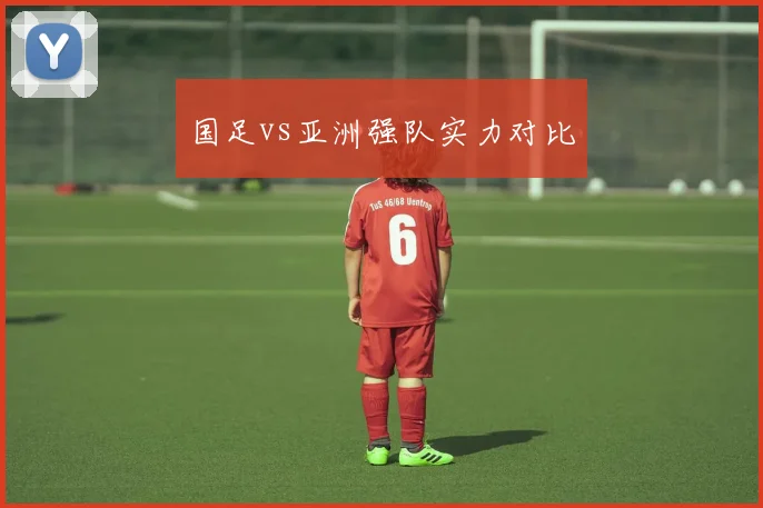 国足vs亚洲强队实力对比