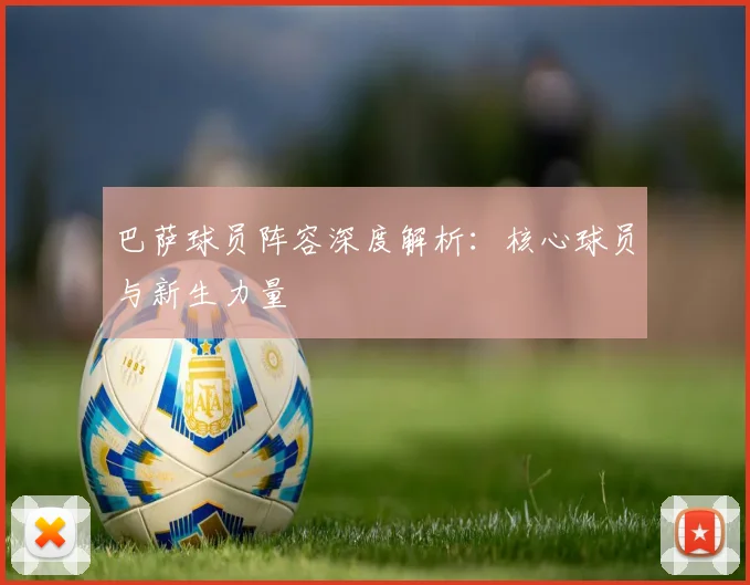 巴萨球员阵容深度解析:核心球员与新生力量